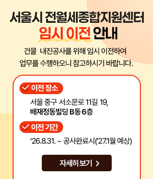 서울시 전월세종합지원센터 임시 이전 안내
건물 내진공사를 위해 임시 이전하여 업무를 수행하오니 참고하시기 바랍니다.
이전 장소서울시 중구 서소문로11길 19, 배제정동빌딩 B동 6층 
이전 기간 26. 8. 31. ~ 공사 완료시 (27. 1월 예상)
자세히보기