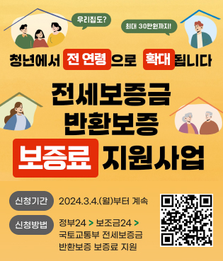 청년에서 전 연령으로 확대됩니다. 전세보증금 반환보증 보증료 지원사업. 우리집도? 최대 30만원까지! 신청기간: 2024.3.4.(월)부터 계속, 신청방법: 정부24>보조금24>국토교통부 전세보증금 반환보증 보증료 지원. 바로가기 QR코드(https://www.gov.kr/portal/rcvfvrSvc/dtlEx/161300000103)